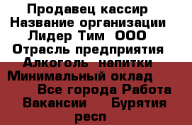 Продавец кассир › Название организации ­ Лидер Тим, ООО › Отрасль предприятия ­ Алкоголь, напитки › Минимальный оклад ­ 35 000 - Все города Работа » Вакансии   . Бурятия респ.